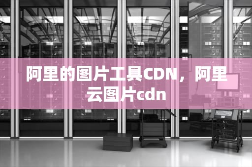 阿里的图片工具CDN，阿里云图片cdn
