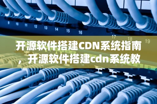 开源软件搭建CDN系统指南，开源软件搭建cdn系统教程