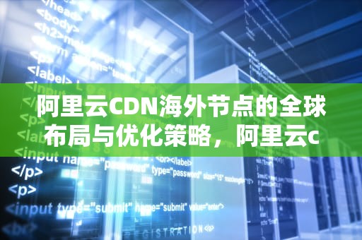 阿里云CDN海外节点的全球布局与优化策略，阿里云cdn海外节点是什么
