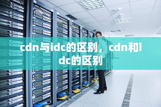 cdn与idc的区别，cdn和idc的区别