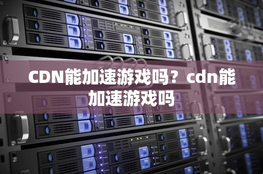 CDN能加速游戏吗？cdn能加速游戏吗