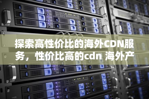 探索高性价比的海外CDN服务，性价比高的cdn 海外产品