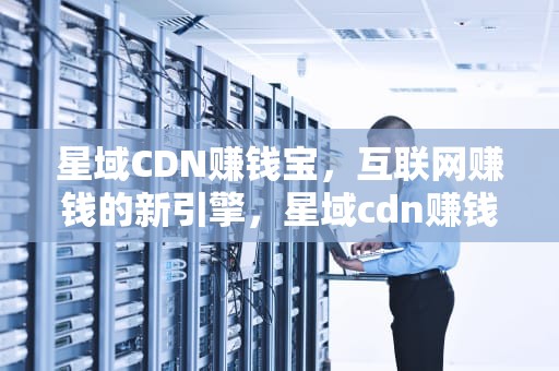星域CDN赚钱宝，互联网赚钱的新引擎，星域cdn赚钱宝