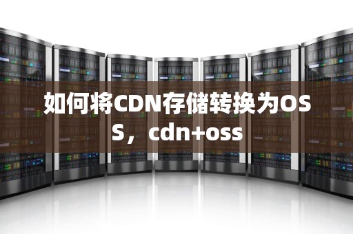 如何将CDN存储转换为OSS，cdn+oss