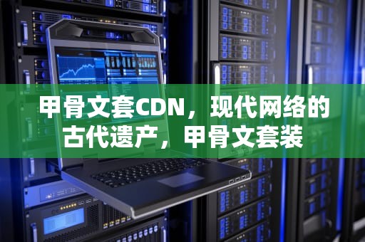甲骨文套CDN，现代网络的古代遗产，甲骨文套装