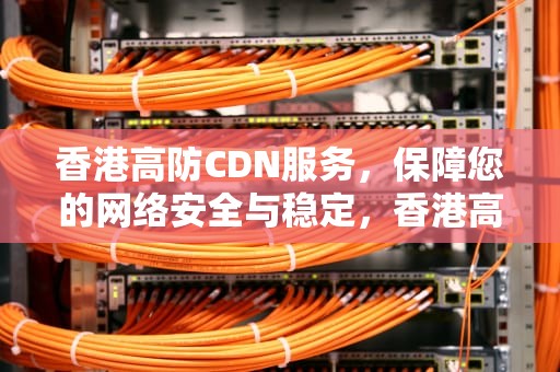 香港高防CDN服务，保障您的网络安全与稳定，香港高防服务器怎么样