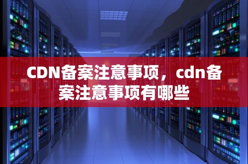 CDN备案注意事项，cdn备案注意事项有哪些
