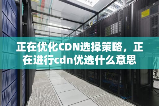 正在优化CDN选择策略，正在进行cdn优选什么意思