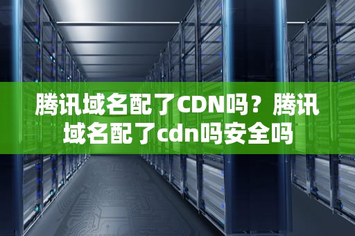 腾讯域名配了CDN吗？腾讯域名配了cdn吗安全吗