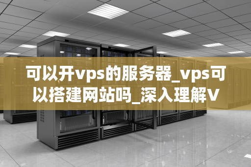 可以开vps的服务器_vps可以搭建网站吗_深入理解VPS服务器及其应用