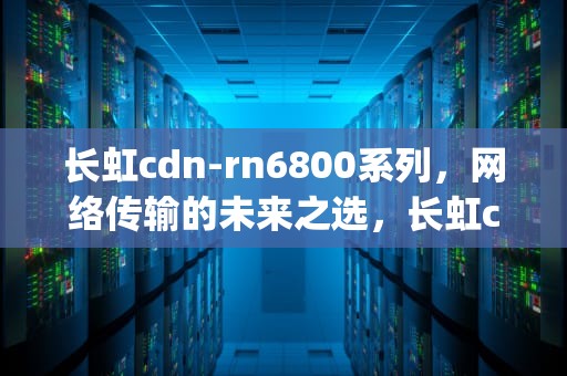 长虹cdn-rn6800系列，网络传输的未来之选，长虹cdn-zy8808足浴器说明书
