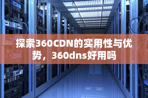 探索360CDN的实用性与优势，360dns好用吗