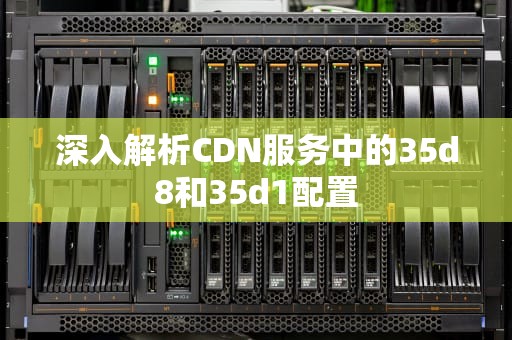 深入解析CDN服务中的35d8和35d1配置