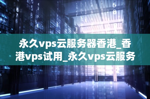 永久vps云服务器香港_香港vps试用_永久vps云服务器香港的优势与应用