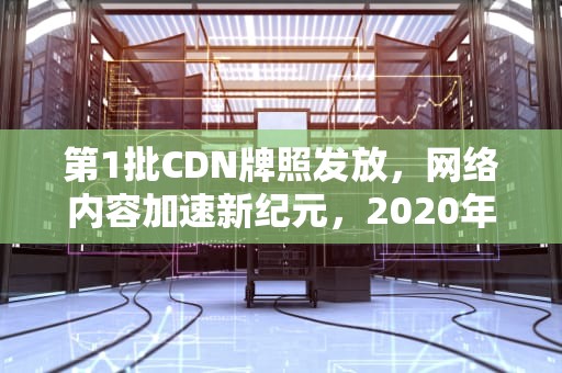 第1批CDN牌照发放，网络内容加速新纪元，2020年cdn牌照