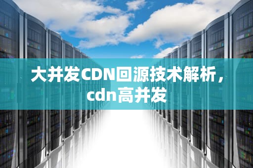 大并发CDN回源技术解析，cdn高并发
