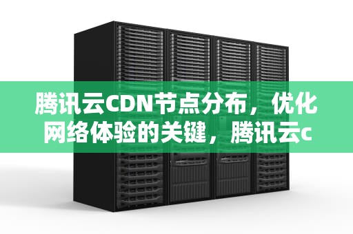 腾讯云CDN节点分布，优化网络体验的关键，腾讯云cdn节点分布图