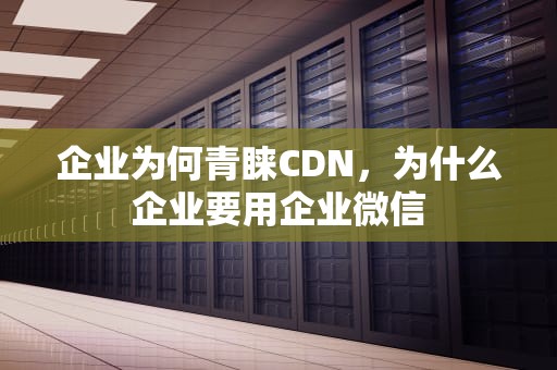 企业为何青睐CDN，为什么企业要用企业微信