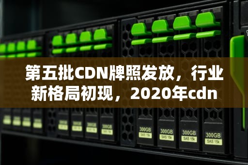 第五批CDN牌照发放，行业新格局初现，2020年cdn牌照