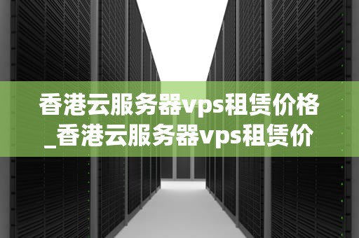 香港云服务器vps租赁价格_香港云服务器vps租赁价格表_香港云服务器VPS租赁价格全面解析