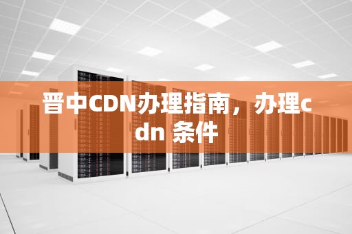 晋中CDN办理指南，办理cdn 条件