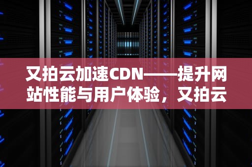 又拍云加速CDN——提升网站性能与用户体验，又拍云加速博客