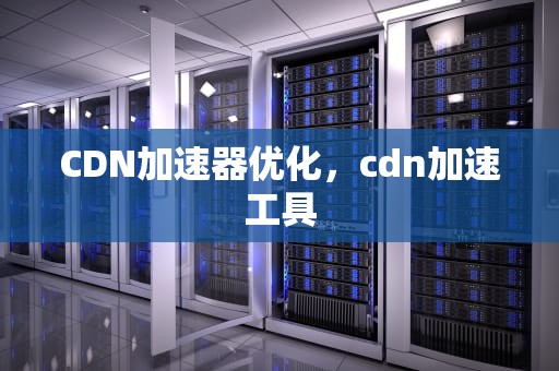 CDN加速器优化，cdn加速工具