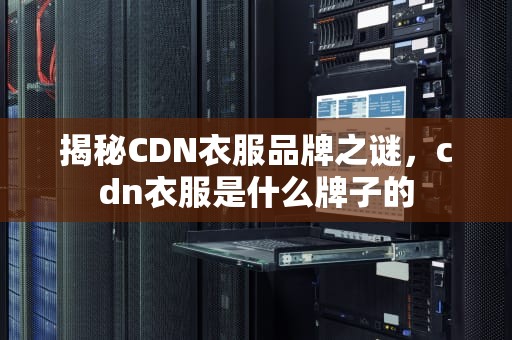 揭秘CDN衣服品牌之谜，cdn衣服是什么牌子的