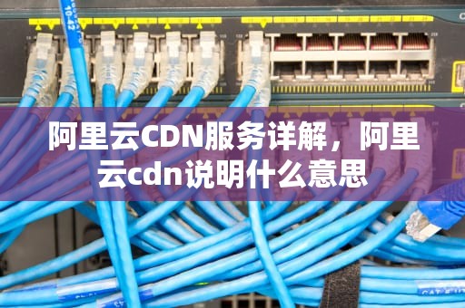 阿里云CDN服务详解，阿里云cdn说明什么意思