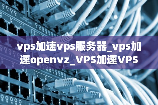 vps加速vps服务器_vps加速openvz_VPS加速VPS服务器的深度解析