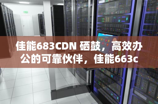 佳能683CDN 硒鼓，高效办公的可靠伙伴，佳能663cdn硒鼓型号