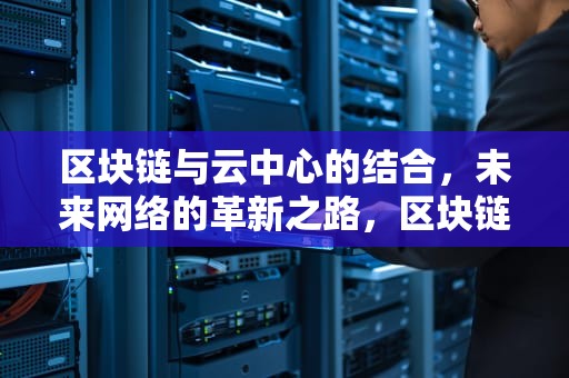 区块链与云中心的结合，未来网络的革新之路，区块链云算cbd