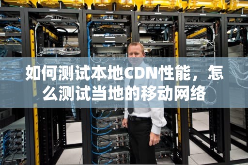 如何测试本地CDN性能，怎么测试当地的移动网络