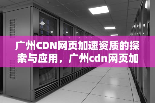 广州CDN网页加速资质的探索与应用，广州cdn网页加速资质查询