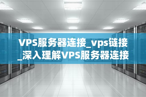 VPS服务器连接_vps链接_深入理解VPS服务器连接