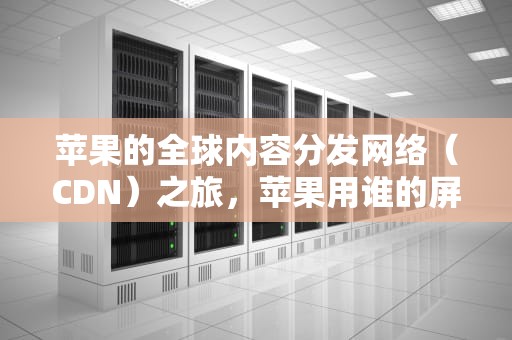 苹果的全球内容分发网络（CDN）之旅，苹果用谁的屏幕