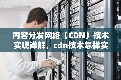内容分发网络（CDN）技术实现详解，cdn技术怎样实现的