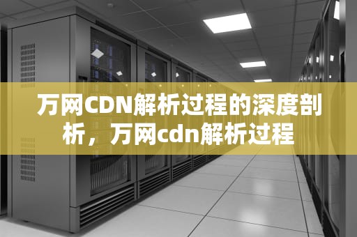 万网CDN解析过程的深度剖析，万网cdn解析过程