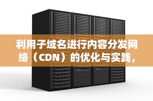 利用子域名进行内容分发网络（CDN）的优化与实践，子域名https