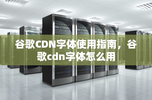 谷歌CDN字体使用指南，谷歌cdn字体怎么用