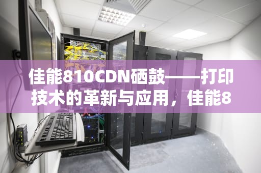 佳能810CDN硒鼓——打印技术的革新与应用，佳能8100n硒鼓