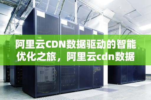 阿里云CDN数据驱动的智能优化之旅，阿里云cdn数据驱动怎么安装