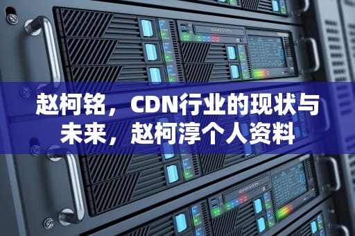 赵柯铭，CDN行业的现状与未来，赵柯淳个人资料