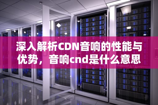 深入解析CDN音响的性能与优势，音响cnd是什么意思