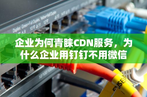 企业为何青睐CDN服务，为什么企业用钉钉不用微信