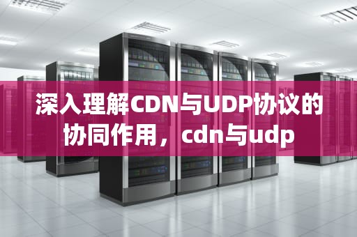 深入理解CDN与UDP协议的协同作用，cdn与udp