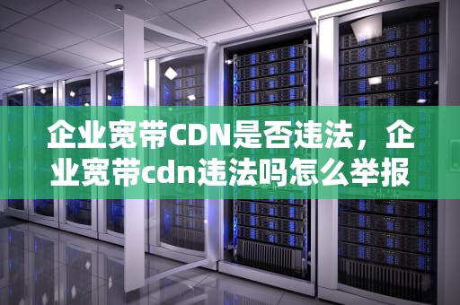 企业宽带CDN是否违法，企业宽带cdn违法吗怎么举报