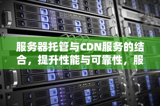 服务器托管与CDN服务的结合，提升性能与可靠性，服务器托管虚拟主机