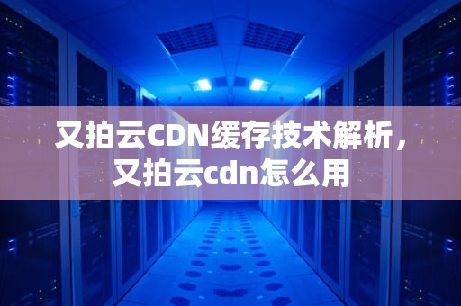 又拍云CDN缓存技术解析，又拍云cdn怎么用