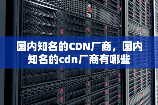 国内知名的CDN厂商，国内知名的cdn厂商有哪些